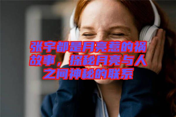 張宇都是月亮惹的禍故事，探秘月亮與人之間神秘的聯系