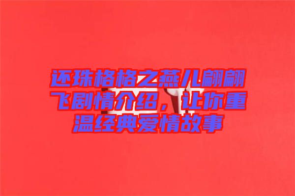 還珠格格之燕兒翩翩飛劇情介紹，讓你重溫經典愛情故事