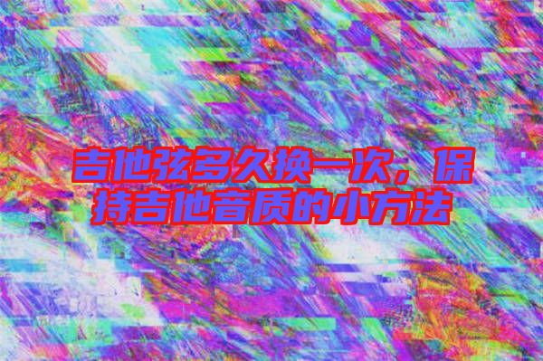 吉他弦多久換一次，保持吉他音質(zhì)的小方法