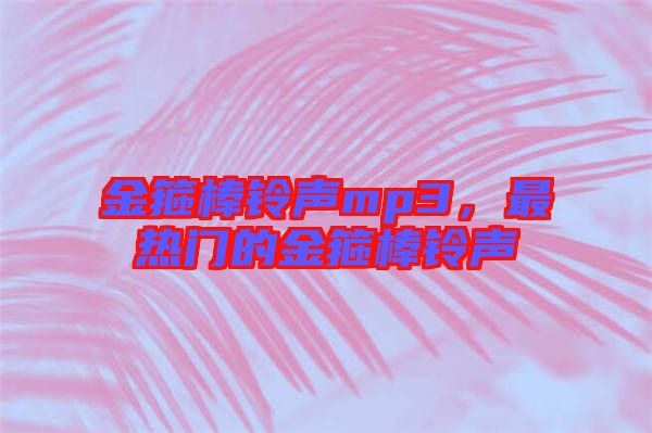 金箍棒鈴聲mp3，最熱門的金箍棒鈴聲
