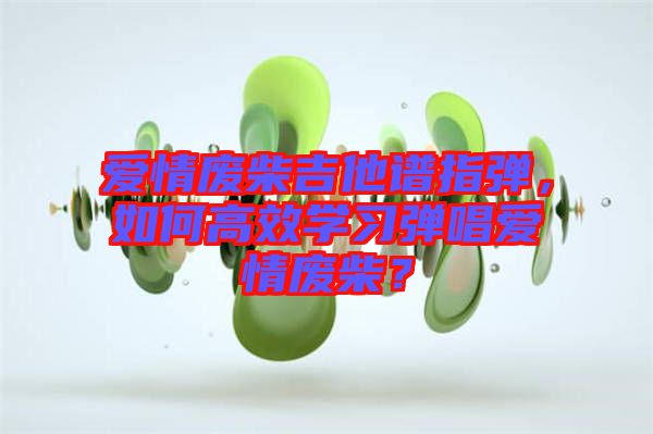 愛情廢柴吉他譜指彈，如何高效學習彈唱愛情廢柴？