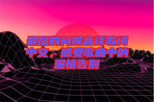 最后的問候音譯歌詞中文，感受歌曲中的深情告別