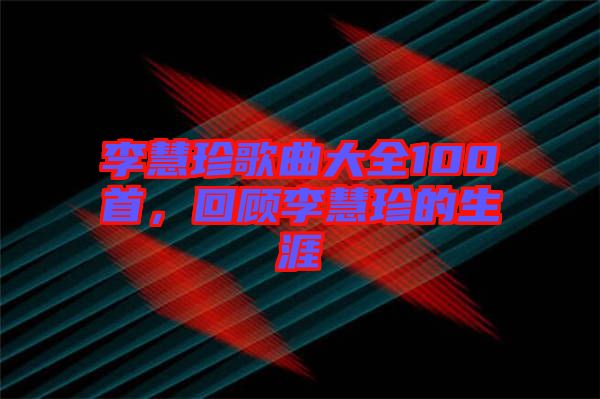 李慧珍歌曲大全100首，回顧李慧珍的生涯