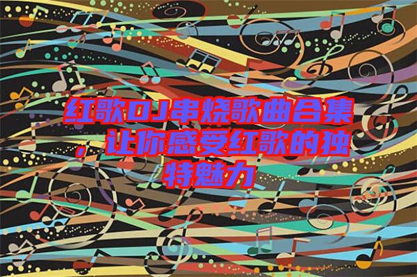 紅歌DJ串燒歌曲合集，讓你感受紅歌的獨特魅力
