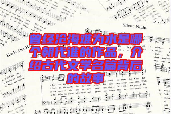 曾經(jīng)滄海難為水是哪個(gè)朝代誰的作品，介紹古代文學(xué)名篇背后的故事