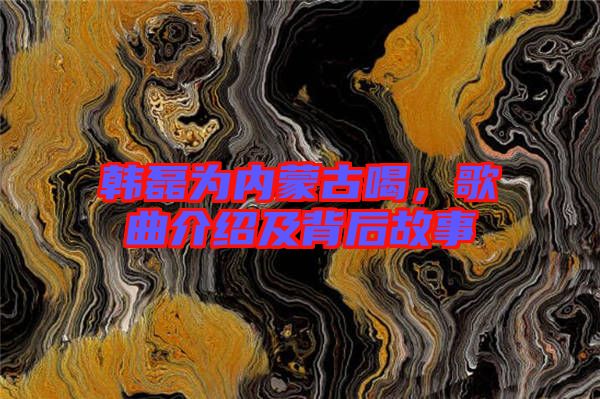 韓磊為內蒙古喝，歌曲介紹及背后故事