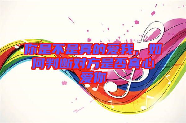 你是不是真的愛我，如何判斷對方是否真心愛你