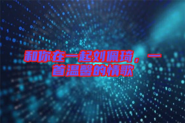 和你在一起劉佩琦，一首溫馨的情歌
