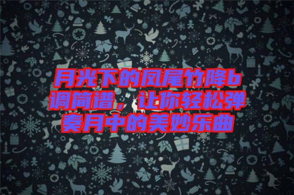 月光下的鳳尾竹降b調(diào)簡(jiǎn)譜，讓你輕松彈奏月中的美妙樂(lè)曲