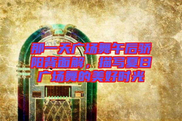 那一天廣場舞午后驕陽背面解，描寫夏日廣場舞的美好時光