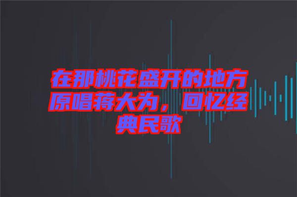 在那桃花盛開的地方原唱蔣大為，回憶經典民歌