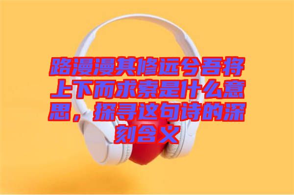 路漫漫其修遠兮吾將上下而求索是什么意思，探尋這句詩的深刻含義