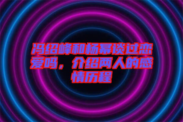馮紹峰和楊冪談過(guò)戀愛(ài)嗎，介紹兩人的感情歷程