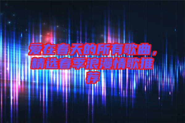 愛在春天的所有歌曲，精選春季浪漫情歌推薦