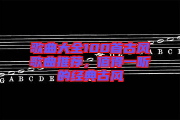 歌曲大全100首古風歌曲推薦，值得一聽的經典古風