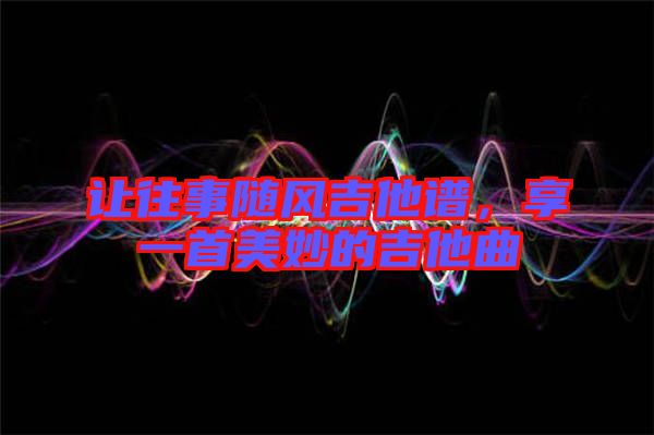 讓往事隨風吉他譜，享一首美妙的吉他曲