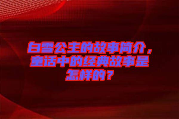 白雪公主的故事簡介，童話中的經(jīng)典故事是怎樣的？