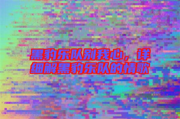 黑豹樂隊別我心，詳細解黑豹樂隊的情歌