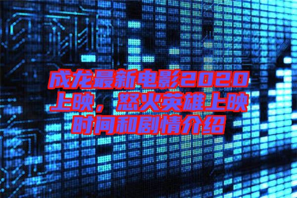 成龍最新電影2020上映，怒火英雄上映時間和劇情介紹