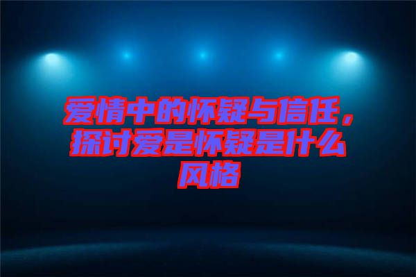 愛情中的懷疑與信任，探討愛是懷疑是什么風(fēng)格