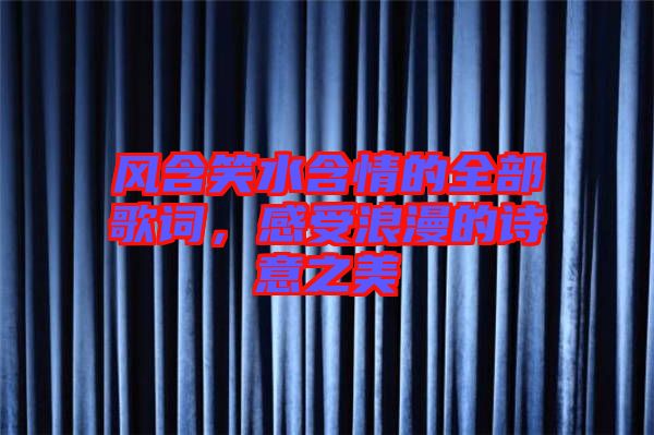 風含笑水含情的全部歌詞，感受浪漫的詩意之美