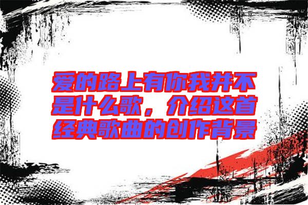 愛的路上有你我并不是什么歌，介紹這首經典歌曲的創作背景