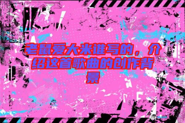 老鼠愛大米誰寫的，介紹這首歌曲的創作背景
