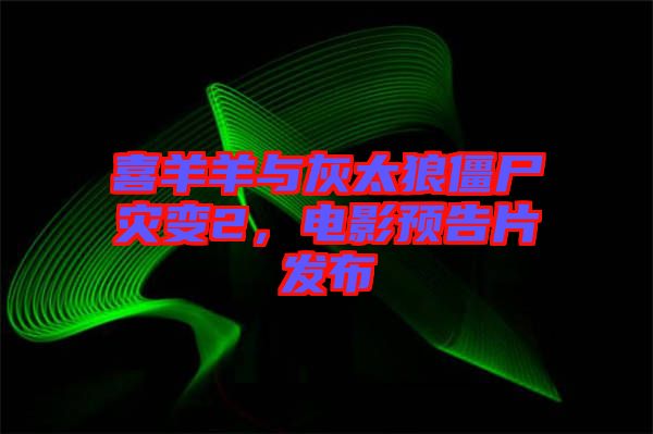 喜羊羊與灰太狼僵尸災(zāi)變2，電影預(yù)告片發(fā)布
