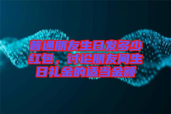 普通朋友生日發(fā)多少紅包，討論朋友間生日禮金的適當金額