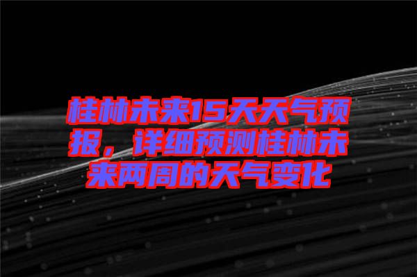 桂林未來15天天氣預報，詳細預測桂林未來兩周的天氣變化
