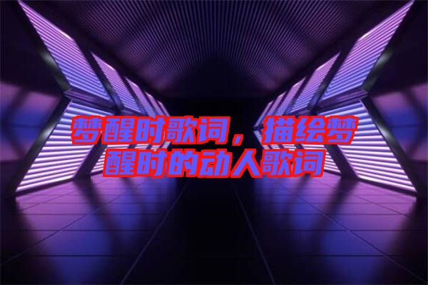 夢(mèng)醒時(shí)歌詞，描繪夢(mèng)醒時(shí)的動(dòng)人歌詞