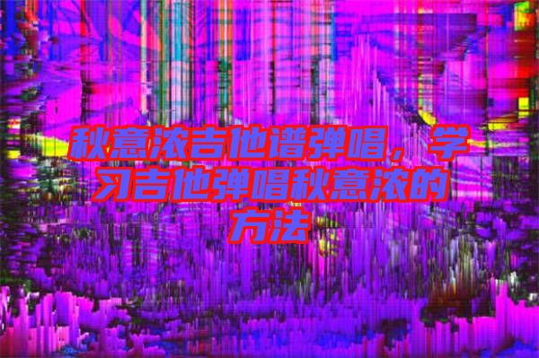 秋意濃吉他譜彈唱，學習吉他彈唱秋意濃的方法
