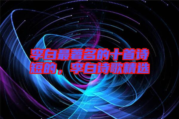李白最著名的十首詩短的，李白詩歌精選