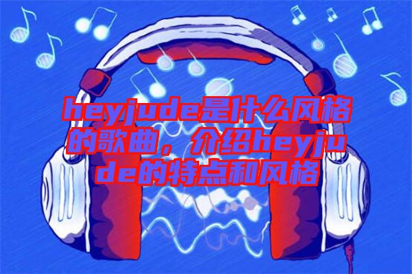 heyjude是什么風(fēng)格的歌曲，介紹heyjude的特點和風(fēng)格