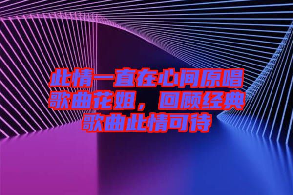 此情一直在心間原唱歌曲花姐，回顧經典歌曲此情可待