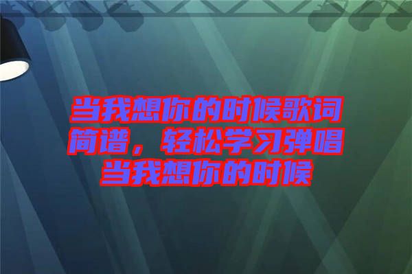 當(dāng)我想你的時(shí)候歌詞簡(jiǎn)譜，輕松學(xué)習(xí)彈唱當(dāng)我想你的時(shí)候