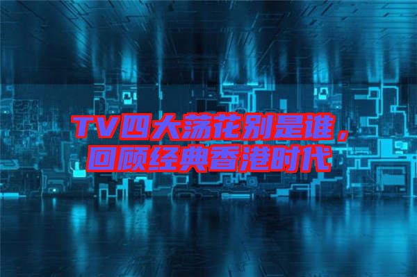TV四大蕩花別是誰，回顧經典香港時代