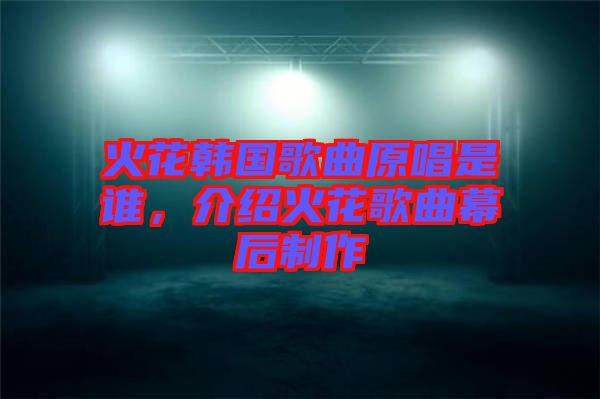 火花韓國歌曲原唱是誰，介紹火花歌曲幕后制作