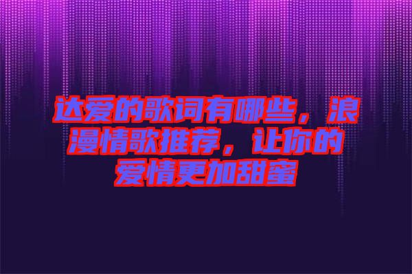 達愛的歌詞有哪些，浪漫情歌推薦，讓你的愛情更加甜蜜