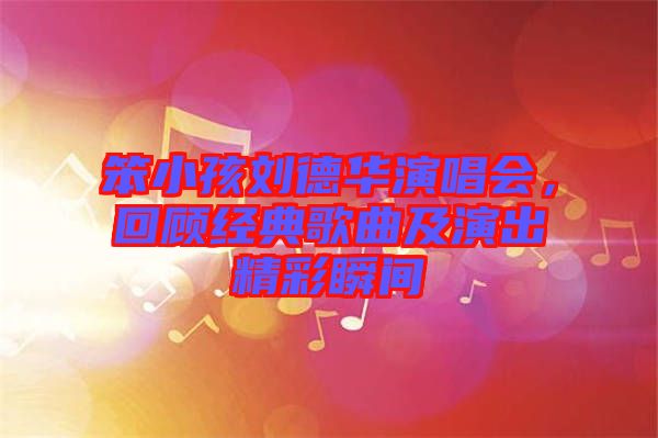 笨小孩劉德華演唱會，回顧經典歌曲及演出精彩瞬間