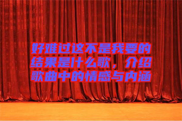 好難過這不是我要的結果是什么歌，介紹歌曲中的情感與內涵
