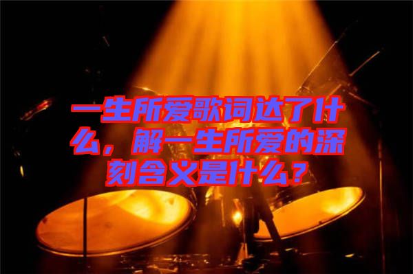一生所愛歌詞達了什么，解一生所愛的深刻含義是什么？