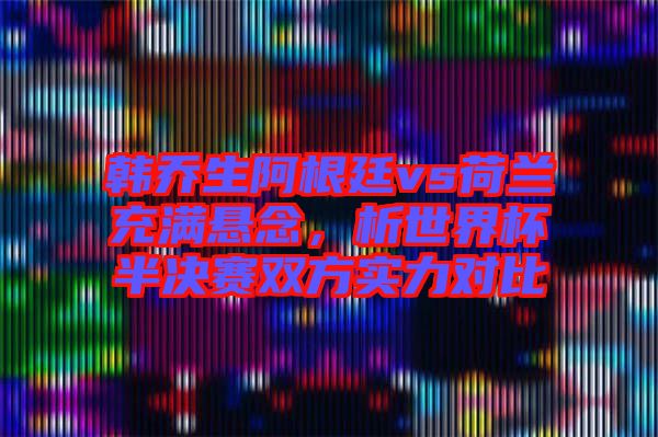 韓喬生阿根廷vs荷蘭充滿懸念，析世界杯半決賽雙方實力對比