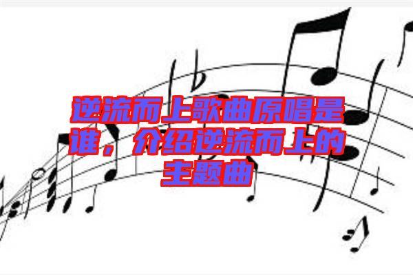 逆流而上歌曲原唱是誰，介紹逆流而上的主題曲
