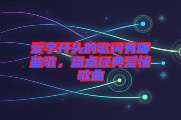 愛(ài)字開(kāi)頭的歌詞有哪些歌，盤點(diǎn)經(jīng)典愛(ài)情歌曲