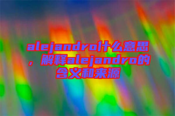 alejandro什么意思，解釋alejandro的含義和來源