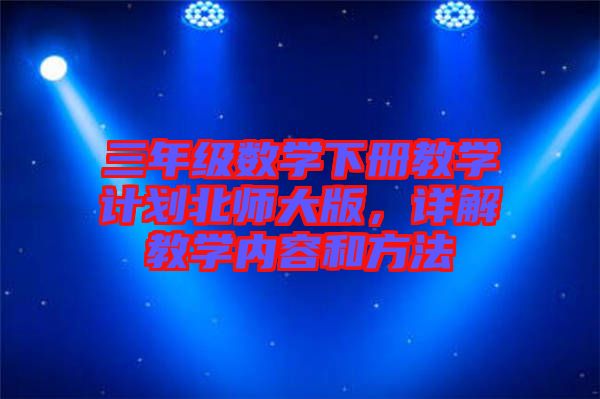 三年級數(shù)學(xué)下冊教學(xué)計(jì)劃北師大版，詳解教學(xué)內(nèi)容和方法