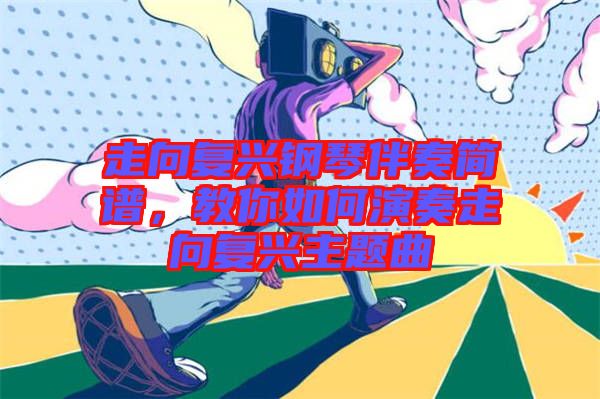 走向復(fù)興鋼琴伴奏簡(jiǎn)譜，教你如何演奏走向復(fù)興主題曲