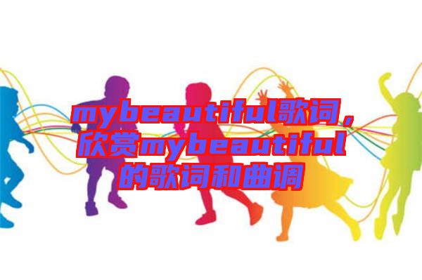 mybeautiful歌詞，欣賞mybeautiful的歌詞和曲調(diào)