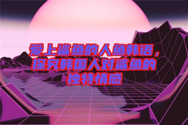 愛(ài)上鯊魚(yú)的人魚(yú)韓語(yǔ)，探究韓國(guó)人對(duì)鯊魚(yú)的獨(dú)特情感